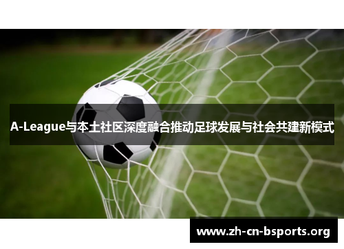 A-League与本土社区深度融合推动足球发展与社会共建新模式