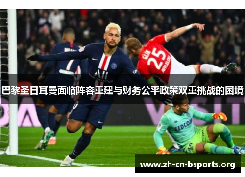 巴黎圣日耳曼面临阵容重建与财务公平政策双重挑战的困境