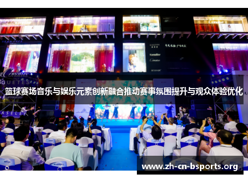 篮球赛场音乐与娱乐元素创新融合推动赛事氛围提升与观众体验优化