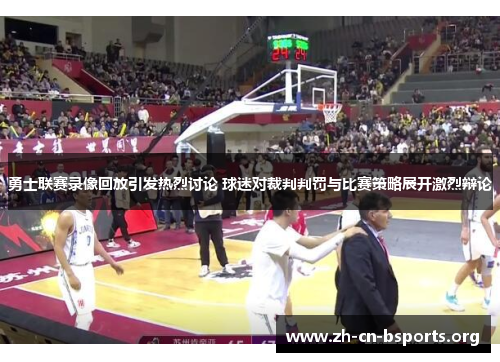 勇士联赛录像回放引发热烈讨论 球迷对裁判判罚与比赛策略展开激烈辩论