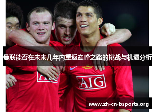 曼联能否在未来几年内重返巅峰之路的挑战与机遇分析