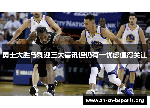 勇士大胜马刺迎三大喜讯但仍有一忧虑值得关注
