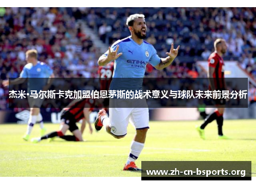 杰米·马尔斯卡克加盟伯恩茅斯的战术意义与球队未来前景分析