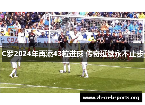 C罗2024年再添43粒进球 传奇延续永不止步