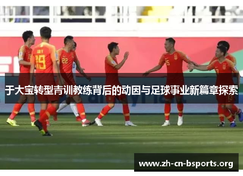 于大宝转型青训教练背后的动因与足球事业新篇章探索
