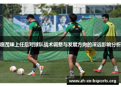 宿茂臻上任后对球队战术调整与发展方向的深远影响分析