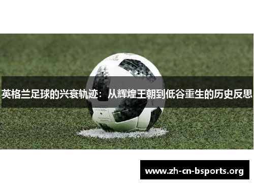 英格兰足球的兴衰轨迹：从辉煌王朝到低谷重生的历史反思