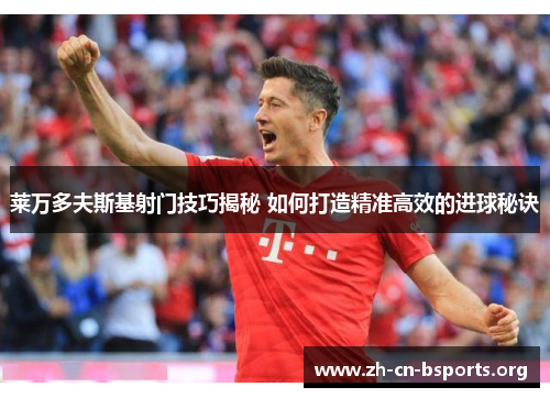 莱万多夫斯基射门技巧揭秘 如何打造精准高效的进球秘诀