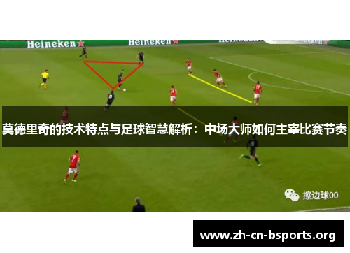 莫德里奇的技术特点与足球智慧解析：中场大师如何主宰比赛节奏