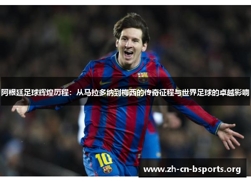 阿根廷足球辉煌历程：从马拉多纳到梅西的传奇征程与世界足球的卓越影响