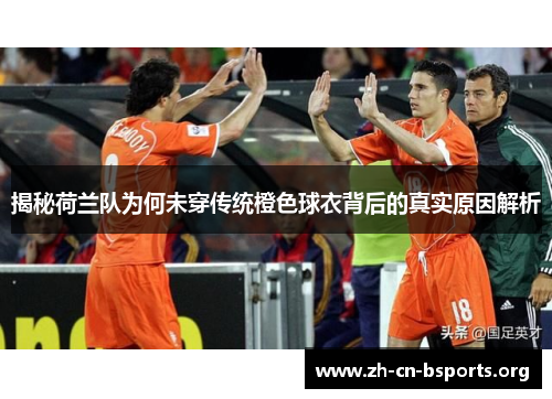 揭秘荷兰队为何未穿传统橙色球衣背后的真实原因解析