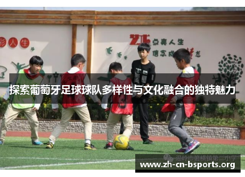 探索葡萄牙足球球队多样性与文化融合的独特魅力
