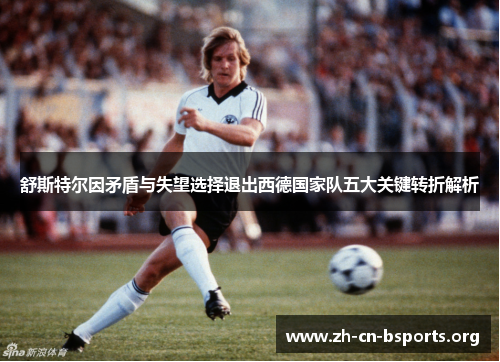 舒斯特尔因矛盾与失望选择退出西德国家队五大关键转折解析 舒斯特尔因矛盾与失望选择退出西德国家队五大关键转折解析